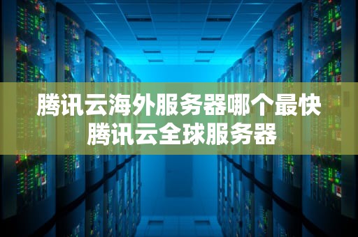 腾讯云海外服务器哪个最快 腾讯云全球服务器
