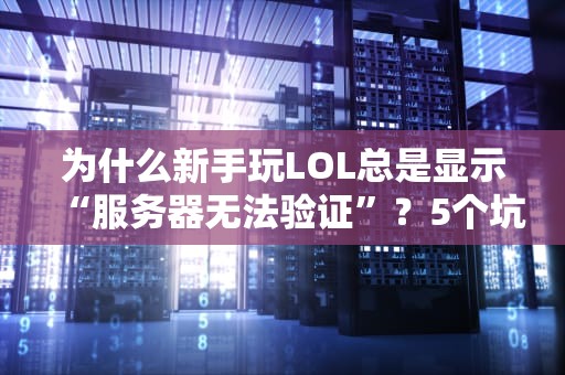 为什么新手玩LOL总是显示“服务器无法验证”？5个坑爹真相+解决秘籍！