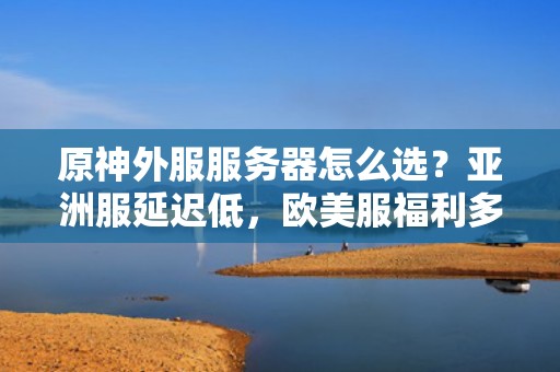 原神外服服务器怎么选？亚洲服延迟低，欧美服福利多？老司机实测避坑指南！