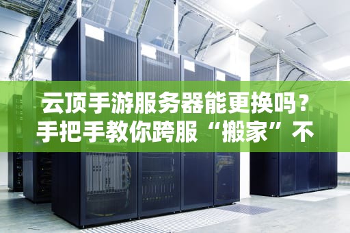 云顶手游服务器能更换吗？手把手教你跨服“搬家”不卡顿！