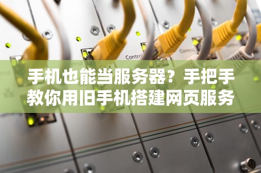 手机也能当服务器？手把手教你用旧手机搭建网页服务器（附性能实测）