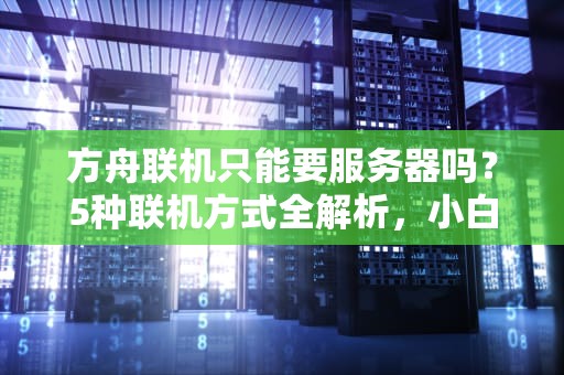 方舟联机只能要服务器吗？5种联机方式全解析，小白也能变老司机！