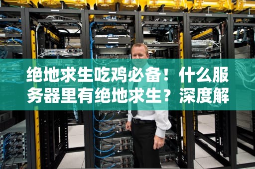 绝地求生吃鸡必备！什么服务器里有绝地求生？深度解析+避坑指南