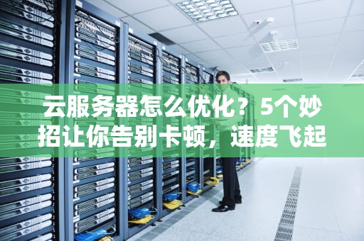 云服务器怎么优化？5个妙招让你告别卡顿，速度飞起！