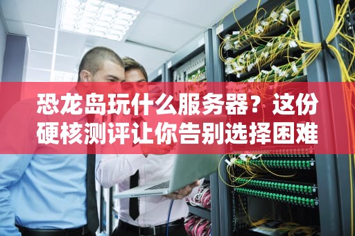 恐龙岛玩什么服务器？这份硬核测评让你告别选择困难症！