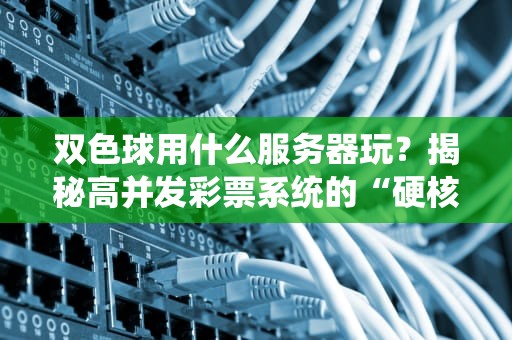 双色球用什么服务器玩？揭秘高并发彩票系统的“硬核后台”