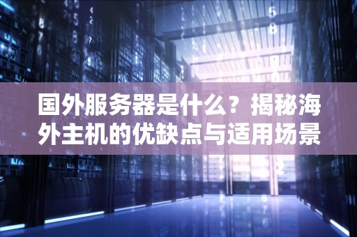 国外服务器是什么？揭秘海外主机的优缺点与适用场景（新手必看）