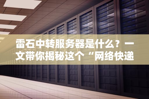 雷石中转服务器是什么？一文带你揭秘这个“网络快递员”的神操作！