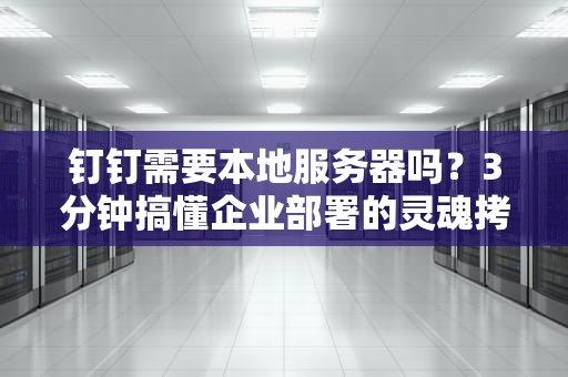 钉钉需要本地服务器吗？3分钟搞懂企业部署的灵魂拷问