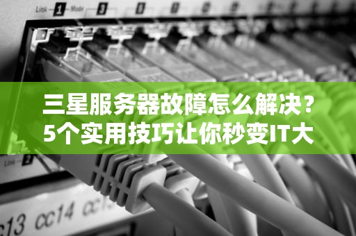 三星服务器故障怎么解决？5个实用技巧让你秒变IT大神！