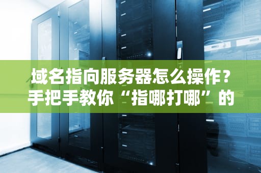 域名指向服务器怎么操作？手把手教你“指哪打哪”的骚操作！