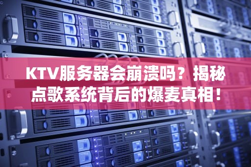 KTV服务器会崩溃吗？揭秘点歌系统背后的爆麦真相！