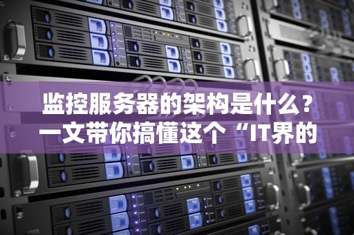 监控服务器的架构是什么？一文带你搞懂这个“IT界的007”