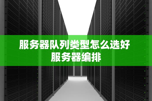 服务器队列类型怎么选好 服务器编排