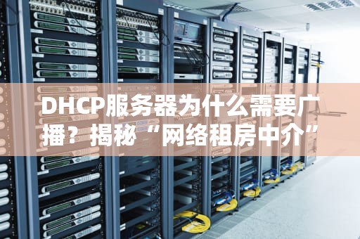 DHCP服务器为什么需要广播？揭秘“网络租房中介”的沟通秘密！