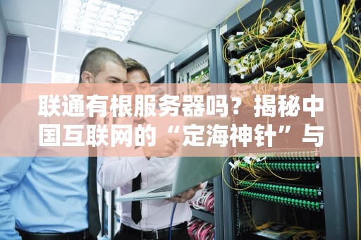 联通有根服务器吗？揭秘中国互联网的“定海神针”与联通的角色！