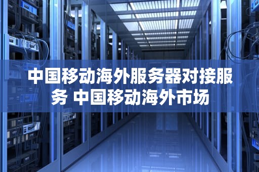 中国移动海外服务器对接服务 中国移动海外市场