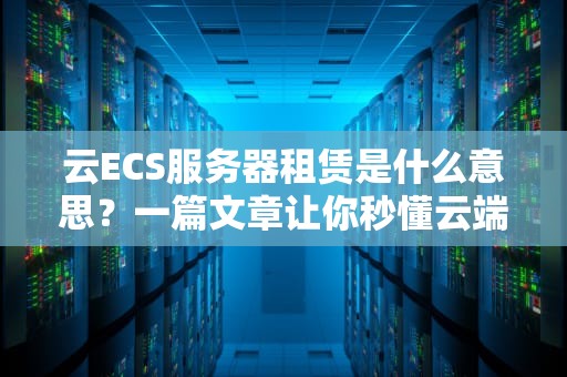 云ECS服务器租赁是什么意思？一篇文章让你秒懂云端主机那些事！