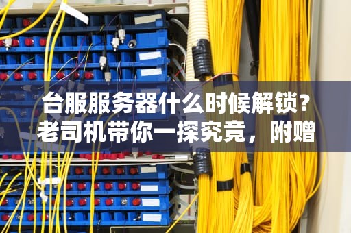 台服服务器什么时候解锁？老司机带你一探究竟，附赠“科学上网”小贴士！