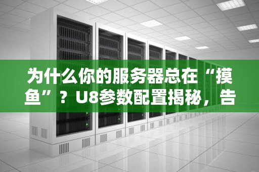 为什么你的服务器总在“摸鱼”？U8参数配置揭秘，告别卡顿不是梦！