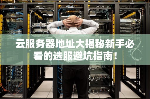 云服务器地址大揭秘新手必看的选服避坑指南！