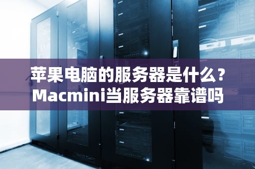 苹果电脑的服务器是什么？Macmini当服务器靠谱吗？一文揭秘果粉的隐藏技能！
