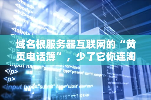 域名根服务器互联网的“黄页电话簿”，少了它你连淘宝都打不开！