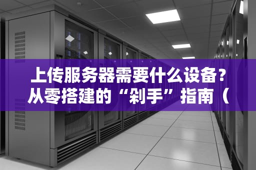 上传服务器需要什么设备？从零搭建的“剁手”指南（附避坑彩蛋）