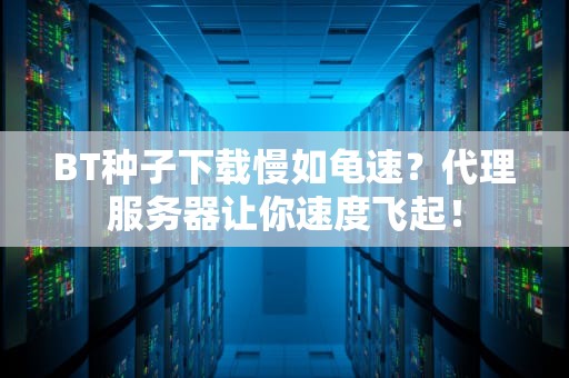 BT种子下载慢如龟速？代理服务器让你速度飞起！