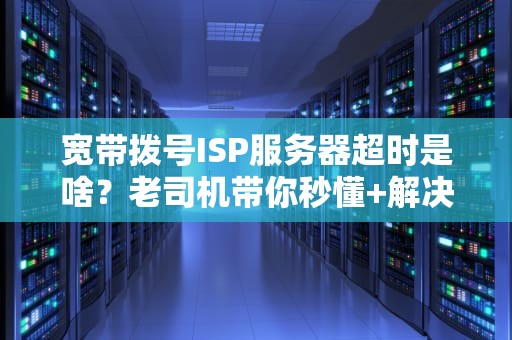 宽带拨号ISP服务器超时是啥？老司机带你秒懂+解决！