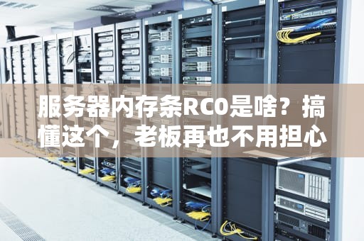 服务器内存条RC0是啥？搞懂这个，老板再也不用担心我乱买内存了！