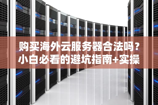 购买海外云服务器合法吗？小白必看的避坑指南+实操建议！