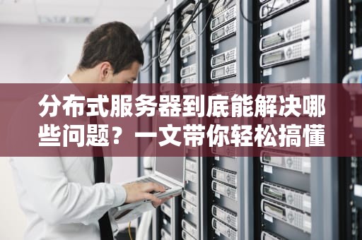 分布式服务器到底能解决哪些问题？一文带你轻松搞懂！