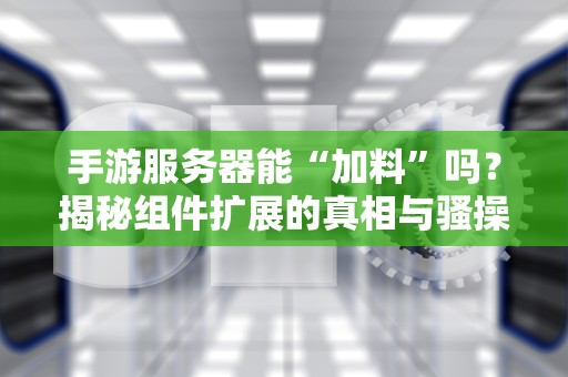 手游服务器能“加料”吗？揭秘组件扩展的真相与骚操作！