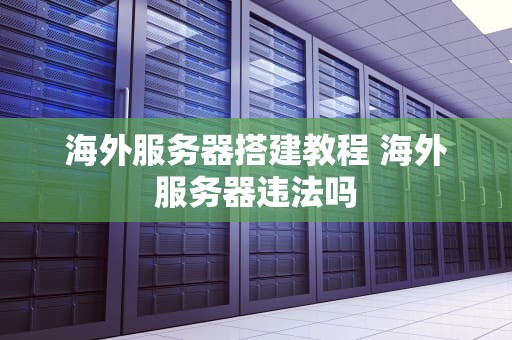 海外服务器搭建教程 海外服务器违法吗