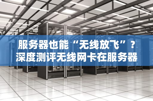 服务器也能“无线放飞”？深度测评无线网卡在服务器上的可行性！