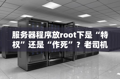 服务器程序放root下是“特权”还是“作死”？老司机带你深扒权限管理的骚操作！