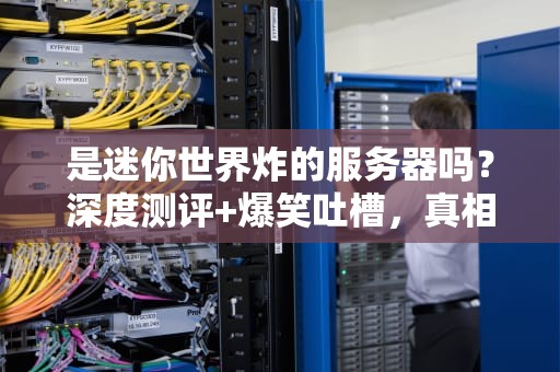 是迷你世界炸的服务器吗？深度测评+爆笑吐槽，真相让人笑出鹅叫！