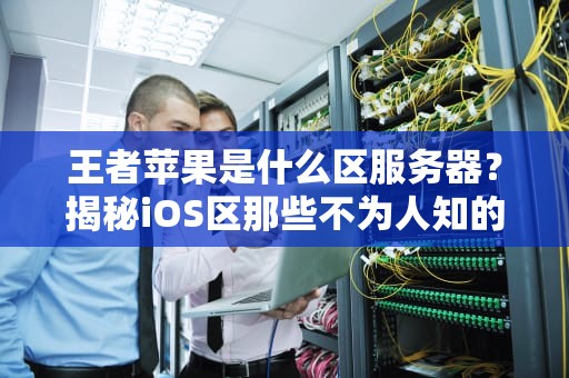 王者苹果是什么区服务器？揭秘iOS区那些不为人知的秘密！