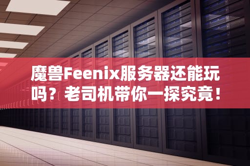 魔兽Feenix服务器还能玩吗？老司机带你一探究竟！