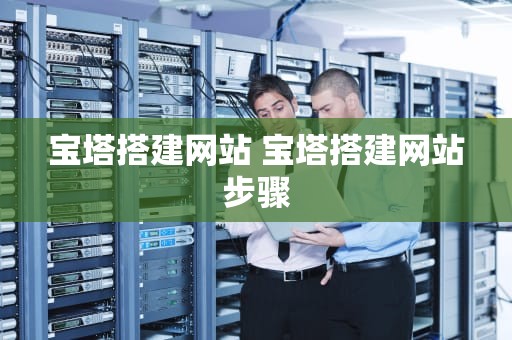 宝塔搭建网站 宝塔搭建网站步骤