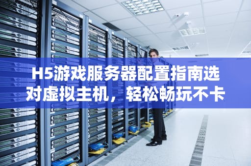 H5游戏服务器配置指南选对虚拟主机，轻松畅玩不卡顿！