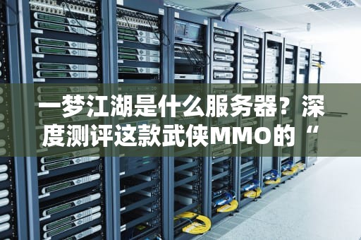 一梦江湖是什么服务器？深度测评这款武侠MMO的“江湖生态”