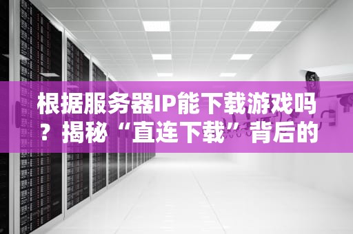 根据服务器IP能下载游戏吗？揭秘“直连下载”背后的技术真相！