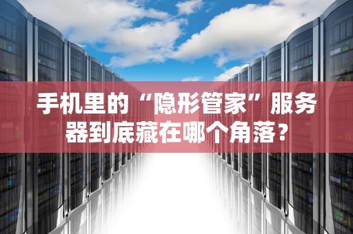 手机里的“隐形管家”服务器到底藏在哪个角落？