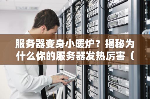 服务器变身小暖炉？揭秘为什么你的服务器发热厉害（附降温妙招）