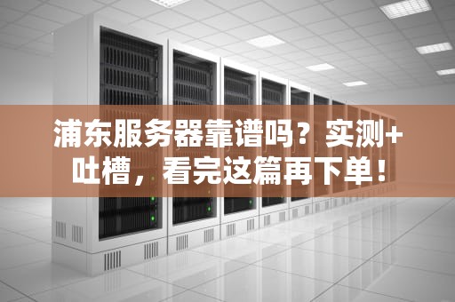 浦东服务器靠谱吗？实测+吐槽，看完这篇再下单！