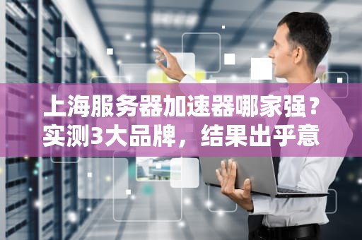 上海服务器加速器哪家强？实测3大品牌，结果出乎意料！