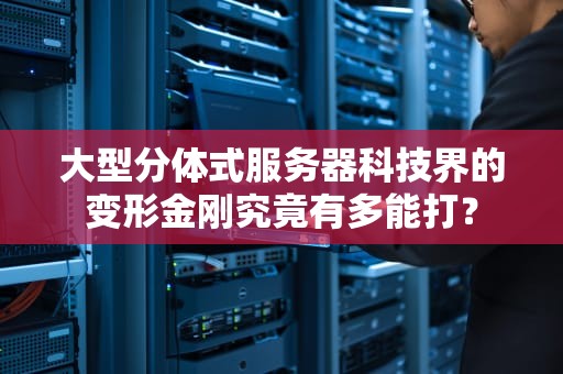 大型分体式服务器科技界的变形金刚究竟有多能打？