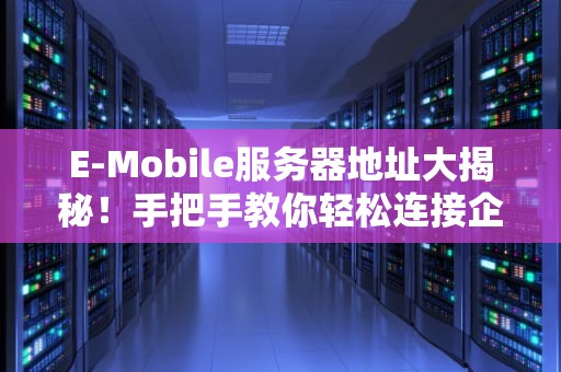 E-Mobile服务器地址大揭秘！手把手教你轻松连接企业移动办公